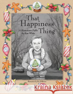That Happiness Thing: A Hometown Fable Ken White Ron Wilkinson 9780997929102 White & Wilkinson Publishing. Modesto, Califo