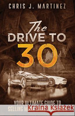 The Drive to 30: Your Ultimate Guide to Selling More Cars than Ever Martinez, Chris J. 9780997931433