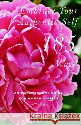 Embrace Your Authentic Self 185 Ways: An Empowerment Guide For Women & Girls Ross, Angela 9780997939743