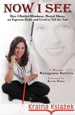Now I See: How I Battled Blindness, Mental Illness, an Espresso Habit and Lived to Tell the Tale Mariagrazia Buttitta Kevin Hines Joshua Rivedal 9780997944846