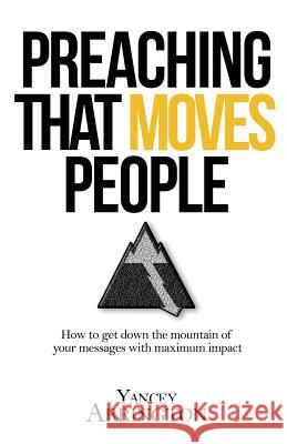 Preaching That Moves People: How To Get Down the Mountain of Your Messages with Maximum Impact Arrington, Yancey 9780997946901 Clear Creek Resources