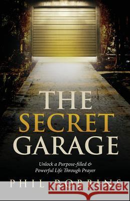 The Secret Garage: Unlock a Purpose-filled & Powerful Life Through Prayer Robbins, Phil 9780997948202 Robbins Skin Care Consulting