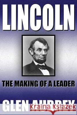 Lincoln--The Making of a Leader Glen Aubrey 9780997951912