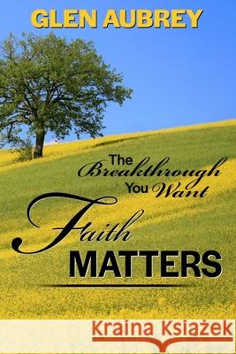 Faith Matters * The Breakthrough You Want Glen Aubrey 9780997951974