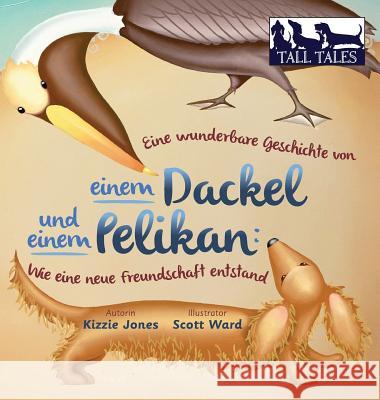 Eine wunderbare Geschichte von einem Dackel und einem Pelikan (German/English Bilingual Hard Cover): Wie eine neue Freundschaft entstand (Tall Tales # Jones, Kizzie 9780997954036 Tall Tales