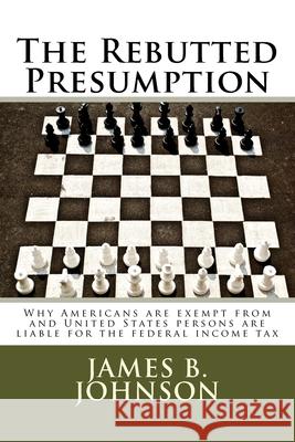 The Rebutted Presumption: Why Americans are exempt from and United States persons are liable for the federal income tax Johnson, James Bowers 9780997954241