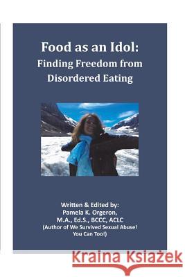 Food as an Idol: Finding Freedom from Disordered Eating Pamela K. Orgeron 9780997956535