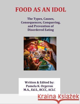 Food as an Idol: The Types, Causes, Consequences, Conquering, and Prevention of Disordered Eating Orgeron, Pamela K. 9780997956580