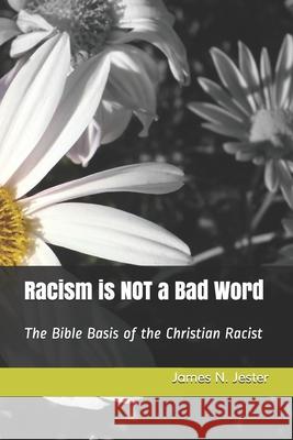 Racism is NOT a Bad Word: The Bible Basis of the Christian Racist Jester, James N. 9780997959109