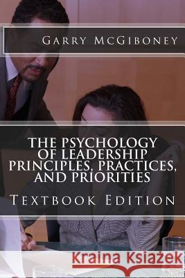 The Psychology of Leadership Principles, Practices, and Priorities: Textbook Edition Dr Garry W. McGiboney 9780997962925