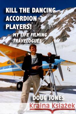 Kill the Dancing Accordion Players!: My Life Filming Travelogues Doug Jones 9780997963236