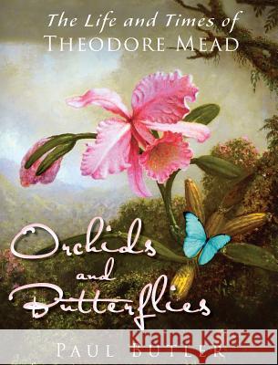 Orchids and Butterflies: The Life and Times of Theodore Mead University Paul Butler (The Royal London   9780997966664