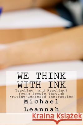 We Think With Ink: Teaching (and Reaching) Young People Through Writing-Centered Instruction Leannah, Willa 9780997976502 Brightside Publications