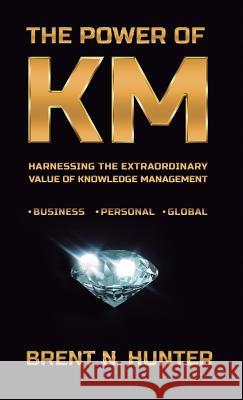 The Power of Km: Harnessing the Extraordinary Value of Knowledge Management Brent N. Hunter 9780997977707 Spirit Rising Productions