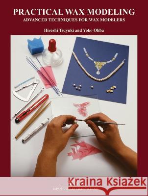 Practical Wax Modeling: Advanced Techniques for Jewelry Wax Modelers Hiroshi Tsuyuki Yoko Ohba 9780997979886 Artisan Ideas
