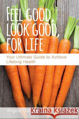 Feel Good, Look Good, For Life: Your Ultimate Guide to Achieve Lifelong Health Gaffney, Angela 9780997980141