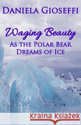 Waging Beauty: As the Polar Bear Dreams of Ice Daniela Gioseffi 9780997981155