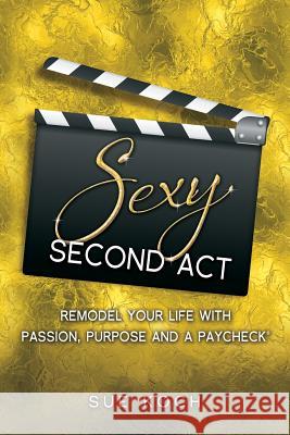 Sexy Second Act: Remodel Your Life With Passion, Purpose and a Paycheck(R) Koch, Sue 9780997986600 Three Squares Coaching and Consulting
