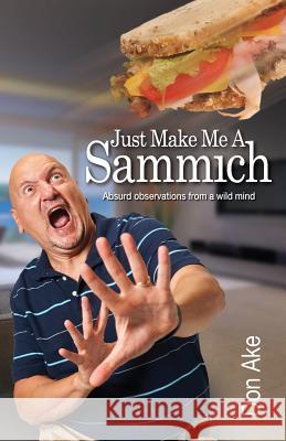 Just Make Me A Sammich: Absurd observations from a wild mind Ake, Don 9780998001890 Wojelay Publishing