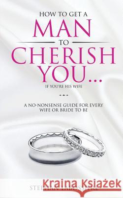 How To Get A Man To Cherish You...If You're His Wife: A no-nonsense guide for every wife or bride-to-be. Stephan Labossiere 9780998018911