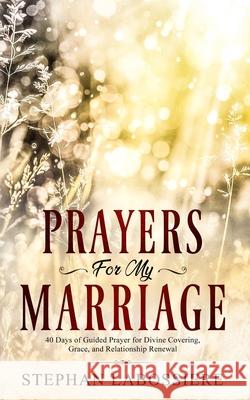 Prayers for My Marriage: 40 Days of Guided Prayer for Divine Covering, Grace, and Relationship Renewal Stephan Speaks Stephan Labossiere 9780998018928