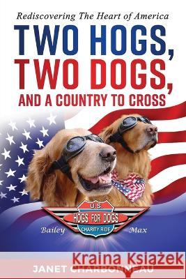 Two Hogs, Two Dogs, and a Country to Cross: Rediscovering the Heart of America Janet Charbonneau   9780998037028
