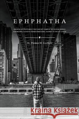 Ephphatha: Growing Up Profoundly Deaf and Not Dumb in the Hearing World: A Basketball Player's Transformational Journey to the Iv Dr Thomas Caulfield 9780998042206 Ephphatha
