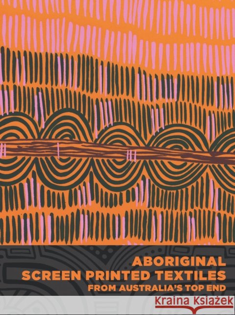 Aboriginal Screen-Printed Textiles from Australia's Top End Joanna Barrkman 9780998044507 Fowler Museum at UCLA