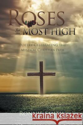 Roses for the Most High: Poetry Celebrating the Mystical Christian Path Ronnie Smith Dr Ed Hogan Ph. D. Rev Terry Sweeney 9780998046501 Plenus Gratia Publications