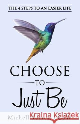 Choose to Just Be: The 4 Steps to an Easier Life Michell Torre 9780998047300