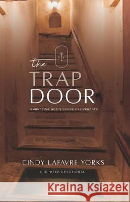 The Trap Door: Embracing God's Divine Deliverance Cindy Lafavre Yorks 9780998048116 Side Door Ministries