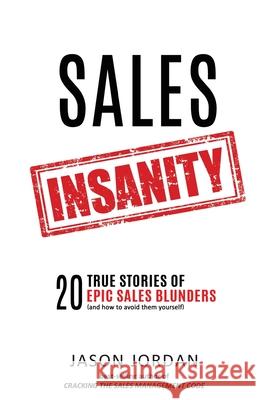 Sales Insanity: 20 True Stories of Epic Sales Blunders (and How to Avoid Them Yourself) Jason Jordan 9780998059822