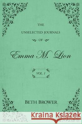 The Unselected Journals of Emma M. Lion: Vol. 1 Beth Brower 9780998063614