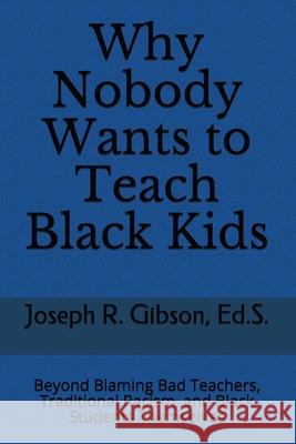 Why Nobody Wants to Teach Black Kids: Beyond Blaming Bad Teachers, Traditional Racism, and Black Students Themselves Joseph R. Gibson 9780998064505 Kitabu Publishing