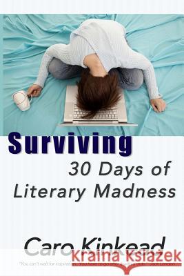 Surviving 30 Days of Literary Madness: Getting Through NaNoWriMo With Your Sanity and Sense of Humor (Hopefully) Intact Kinkead, Caro 9780998070322