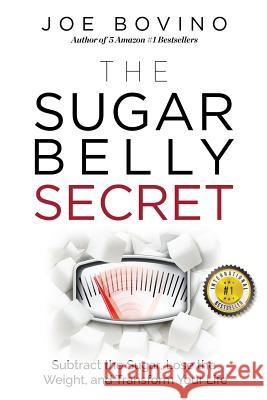 The Sugar Belly Secret: Subtract the Sugar, Lose the Weight, and Transform Your Life Joe Bovino 9780998076171 Book Counselor LLC