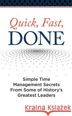 Quick, Fast, Done: Simple Time Management Secrets from Some of History's Greatest Leaders Bill Bodri 9780998076409 Top Shape Publishing, LLC
