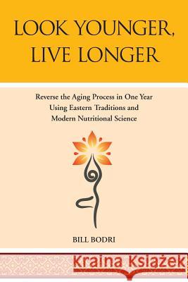 Look Younger, Live Longer: Reverse the Aging Process in One Year Using Eastern Traditions and Modern Nutritional Science Bill Bodri 9780998076423 Top Shape Publishing LLC
