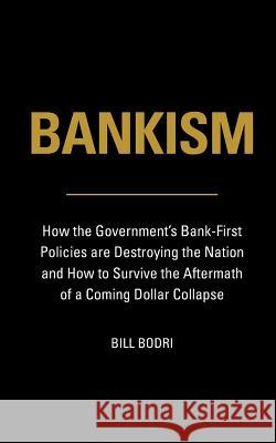 Bankism: How the Government's Bank-First Policies are Destroying the Nation and How to Survive the Aftermath of a Coming Dollar Bodri, Bill 9780998076461 Top Shape Publishing LLC