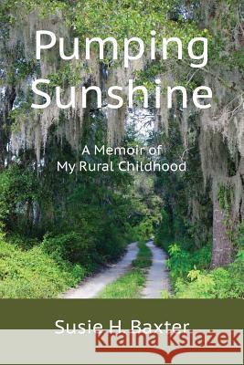 Pumping Sunshine: A Memoir of My Rural Childhood Susie H. Baxter 9780998082820