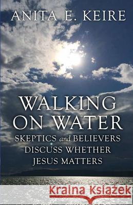 Walking on Water: Skeptics and Believers Discuss Whether Jesus Matters Anita E. Keire 9780998087702 Curriculum Development Associates, Incorporat