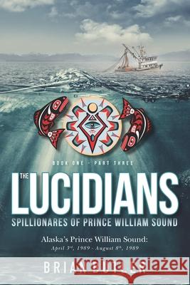 Book One - The Lucidians: Part Three - Spillionares of Prince William Sound: Alaska's Prince William Sound: April 3rd, 1989 - August 8th, 1989 Brian P. Butler 9780998095523