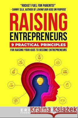 Raising Entrepreneurs: 9 Practical Principles for Raising Your Kids to Become Entrepreneurs Danny Silk Chrissa Unterberger Eric Knopf 9780998099217 Epic Life Publishing