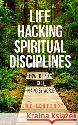 Life Hacking Spiritual Disciplines: How to Find God in a Noisy World Joe Fontenot 9780998100708 Five Round Rocks Media