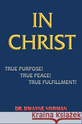 In Christ. True Purpose, True Peace, True Fulfillment Dwayne Norman 9780998101323