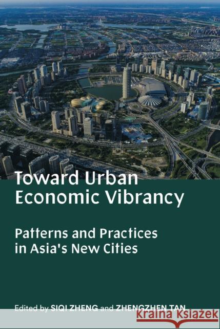 Toward Urban Economic Vibrancy: Patterns and Practices in Asia's New Cities Zheng, Siqi 9780998117072