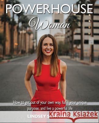 Powerhouse Woman: How to Get Out of Your Own Way, Fulfill Your Unique Purpose, and Live a Powerful Life Lindsey Schwartz 9780998121246 Peacock Proud, LLC
