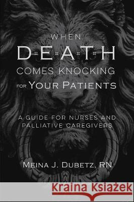 When Death Comes Knocking for Your Patients: A Guide for Nurses and Palliative Caregivers Meina J. Dubetz 9780998121260