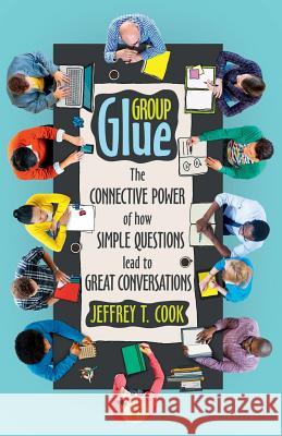 Group Glue: The Connective Power of How Simple Questions Lead to Great Conversations Jeffrey T. Cook 9780998126616