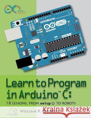 Learn to Program in Arduino C: 18 Lessons, from setup() to robots Osborne, William P. 9780998128719